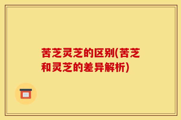 苦芝灵芝的区别(苦芝和灵芝的差异解析)