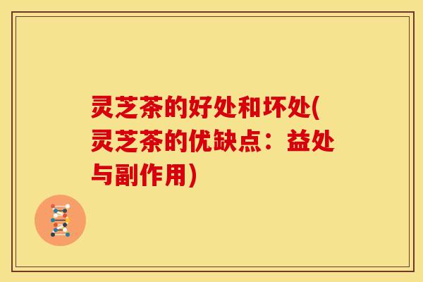 灵芝茶的好处和坏处(灵芝茶的优缺点:益处与副作用)