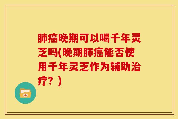肺癌晚期可以喝千年灵芝吗(晚期肺癌能否使用千年灵芝作为辅助治疗？)