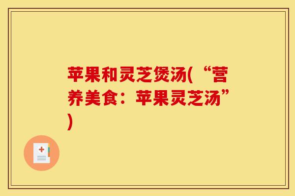苹果和灵芝煲汤(“营养美食：苹果灵芝汤”)