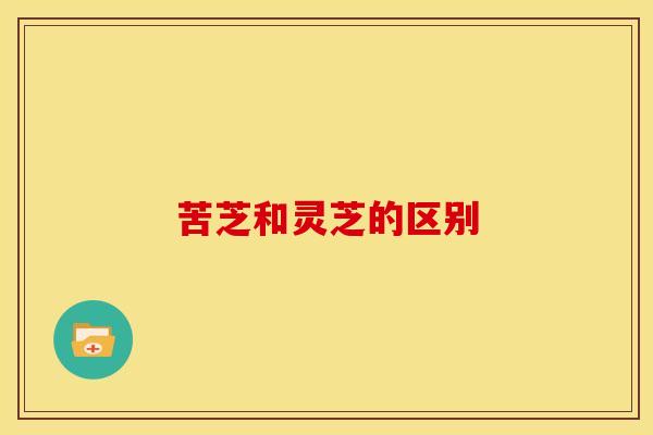 苦芝和灵芝的区别