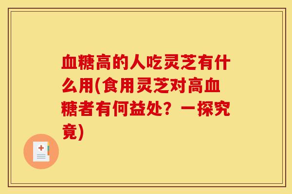 血糖高的人吃灵芝有什么用(食用灵芝对高血糖者有何益处？一探究竟)