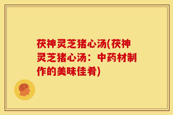茯神灵芝猪心汤(茯神灵芝猪心汤：中药材制作的美味佳肴)