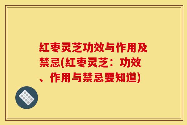红枣灵芝功效与作用及禁忌(红枣灵芝:功效、作用与禁忌要知道)