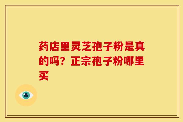 药店里灵芝孢子粉是真的吗?正宗孢子粉哪里买