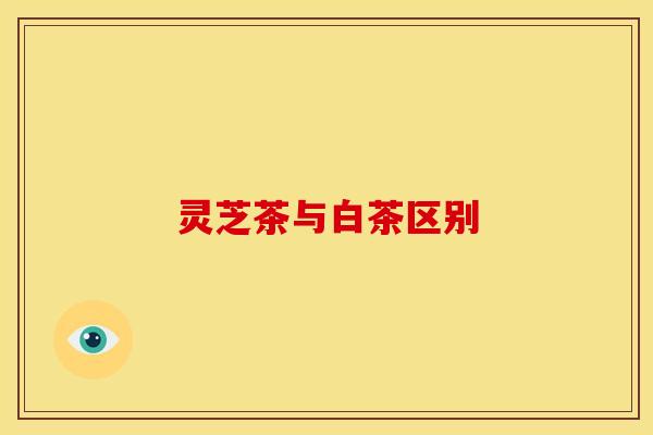 灵芝茶与白茶区别