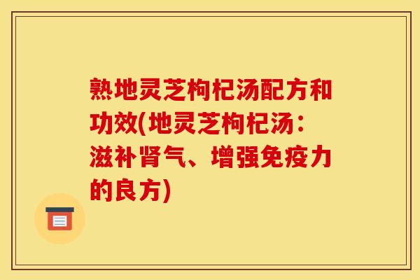 熟地灵芝枸杞汤配方和功效(地灵芝枸杞汤:滋补肾气、增强免疫力的良方)