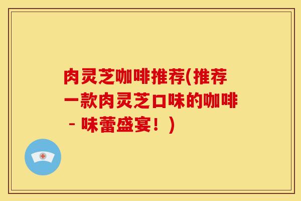 肉灵芝咖啡推荐(推荐一款肉灵芝口味的咖啡 - 味蕾盛宴！)