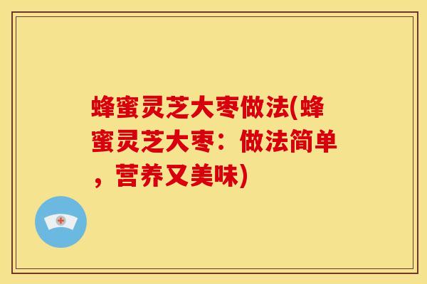 蜂蜜灵芝大枣做法(蜂蜜灵芝大枣:做法简单,营养又美味)