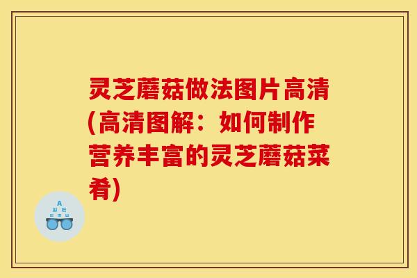 灵芝蘑菇做法图片高清(高清图解：如何制作营养丰富的灵芝蘑菇菜肴)