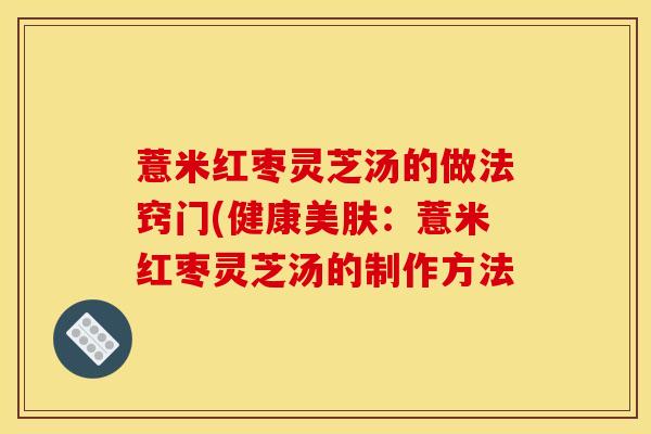 薏米红枣灵芝汤的做法窍门(健康美肤:薏米红枣灵芝汤的制作方法