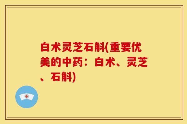 白术灵芝石斛(重要优美的中药:白术、灵芝、石斛)