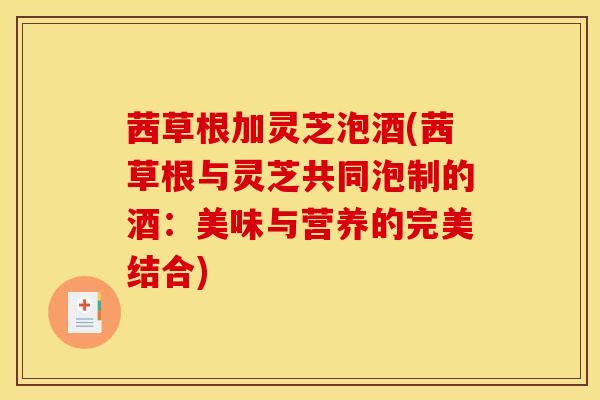 茜草根加灵芝泡酒(茜草根与灵芝共同泡制的酒:美味与营养的完美结合)