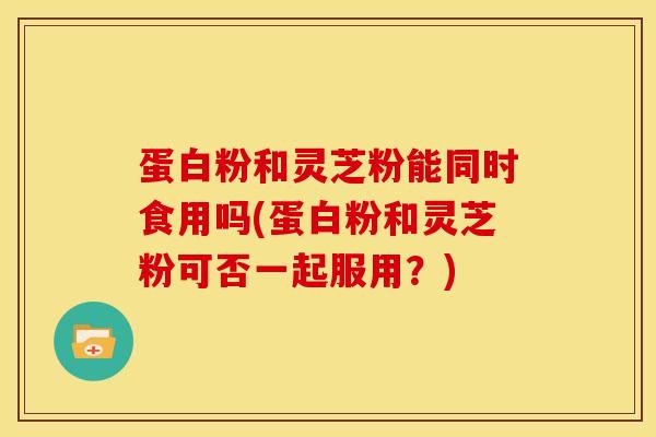 蛋白粉和灵芝粉能同时食用吗(蛋白粉和灵芝粉可否一起服用？)