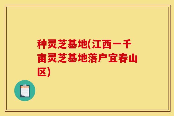 种灵芝基地(江西一千亩灵芝基地落户宜春山区)