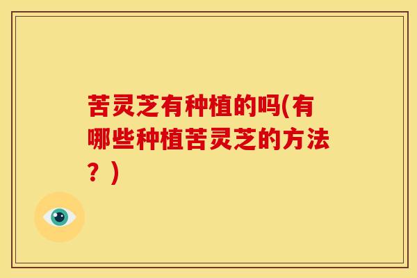 苦灵芝有种植的吗(有哪些种植苦灵芝的方法?)