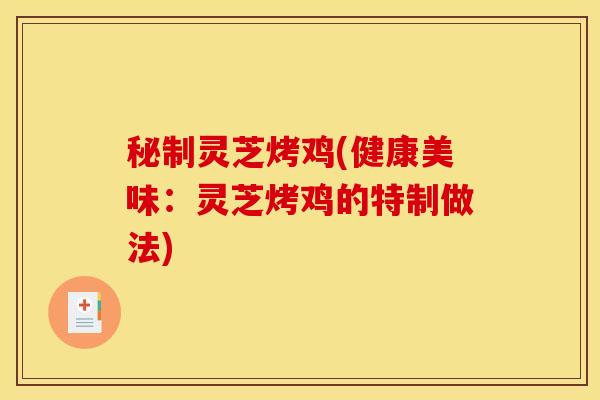 秘制灵芝烤鸡(健康美味:灵芝烤鸡的特制做法)