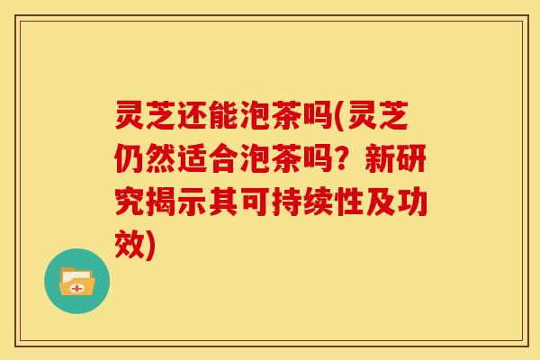 灵芝还能泡茶吗(灵芝仍然适合泡茶吗?新研究揭示其可持续性及功效)