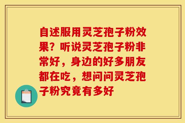 自述服用灵芝孢子粉效果？听说灵芝孢子粉非常好，身边的好多朋友都在吃，想问问灵芝孢子粉究竟有多好