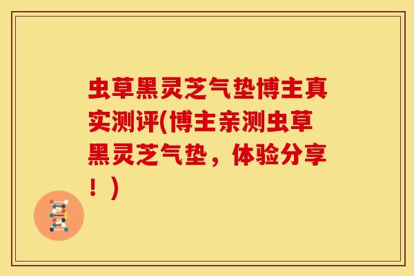 虫草黑灵芝气垫博主真实测评(博主亲测虫草黑灵芝气垫，体验分享！)