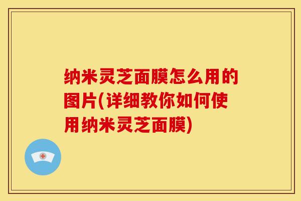纳米灵芝面膜怎么用的图片(详细教你如何使用纳米灵芝面膜)