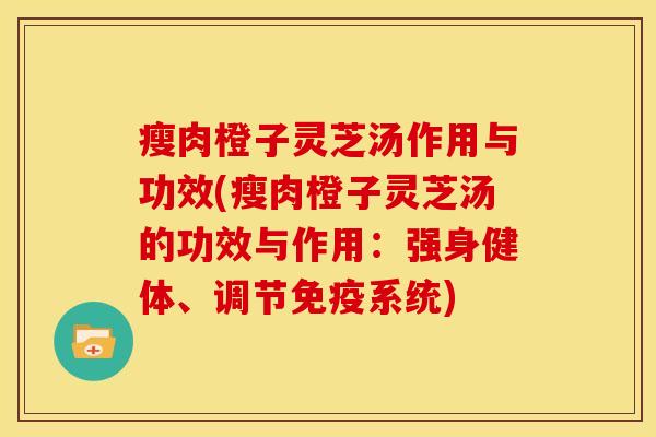 瘦肉橙子灵芝汤作用与功效(瘦肉橙子灵芝汤的功效与作用：强身健体、调节免疫系统)