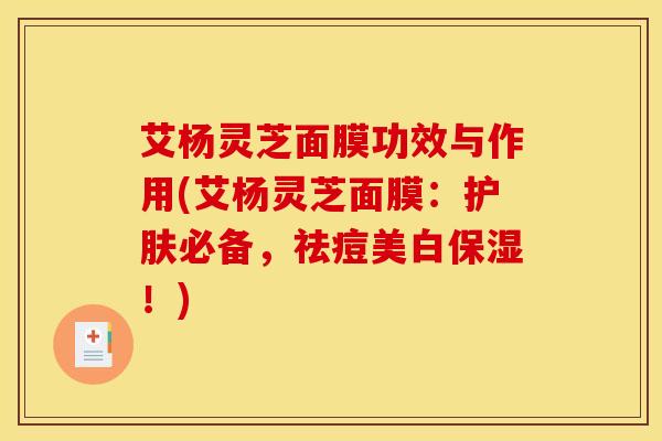 艾杨灵芝面膜功效与作用(艾杨灵芝面膜：护肤必备，祛痘美白保湿！)