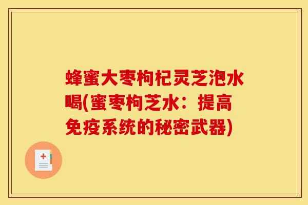 蜂蜜大枣枸杞灵芝泡水喝(蜜枣枸芝水:提高免疫系统的秘密武器)