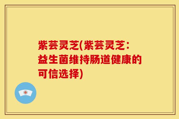 紫芸灵芝(紫芸灵芝：益生菌维持肠道健康的可信选择)