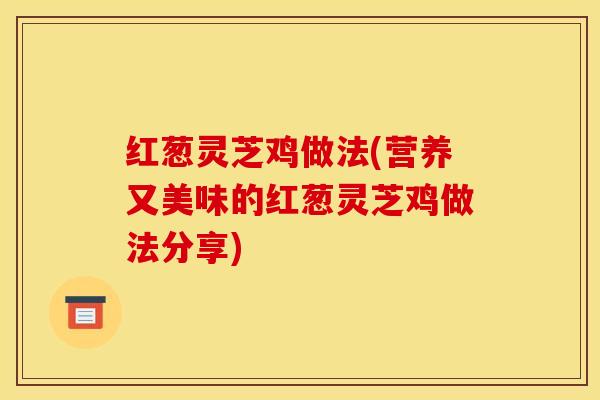 红葱灵芝鸡做法(营养又美味的红葱灵芝鸡做法分享)