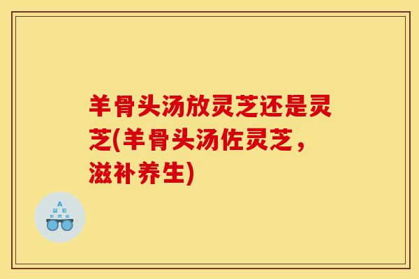 羊骨头汤放灵芝还是灵芝(羊骨头汤佐灵芝，滋补养生)