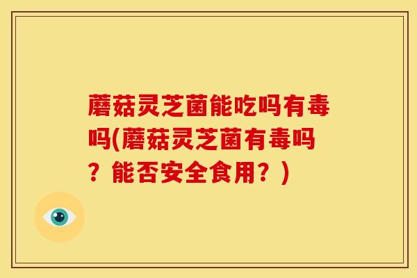 蘑菇灵芝菌能吃吗有毒吗(蘑菇灵芝菌有毒吗?能否安全食用?)