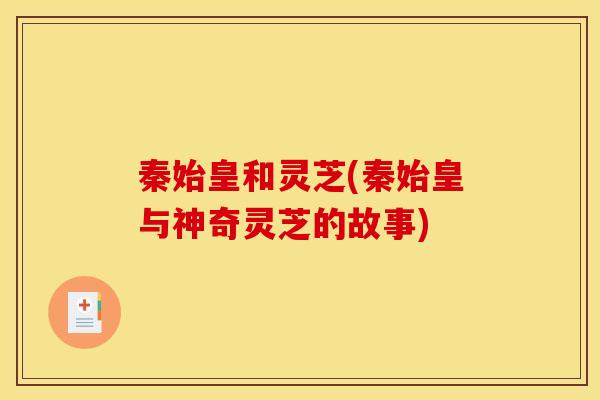 秦始皇和灵芝(秦始皇与神奇灵芝的故事)