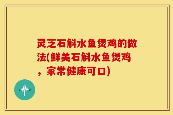 灵芝石斛水鱼煲鸡的做法(鲜美石斛水鱼煲鸡，家常健康可口)