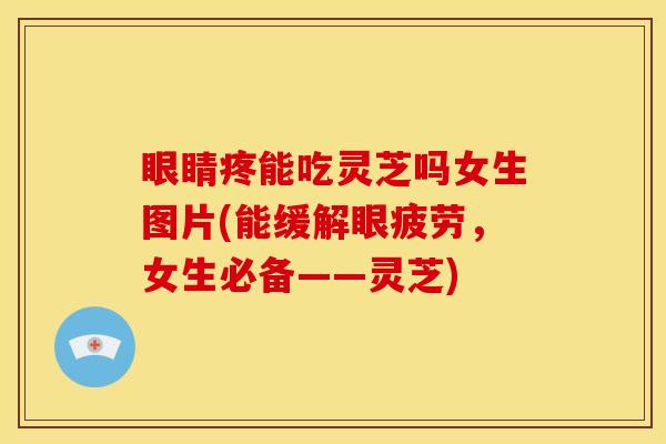 眼睛疼能吃灵芝吗女生图片(能缓解眼疲劳，女生必备——灵芝)