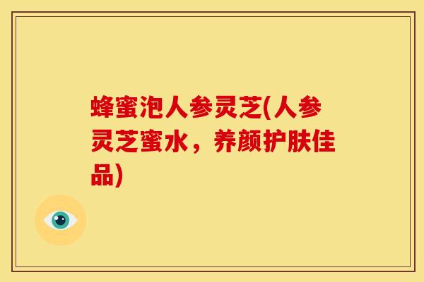 蜂蜜泡人参灵芝(人参灵芝蜜水，养颜护肤佳品)