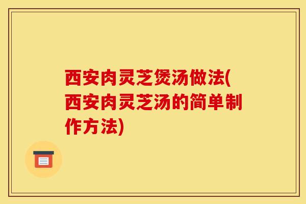 西安肉灵芝煲汤做法(西安肉灵芝汤的简单制作方法)