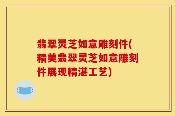 翡翠灵芝如意雕刻件(精美翡翠灵芝如意雕刻件展现精湛工艺)