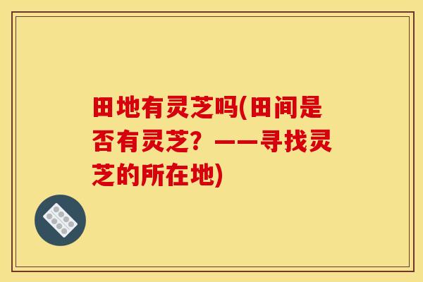 田地有灵芝吗(田间是否有灵芝？——寻找灵芝的所在地)