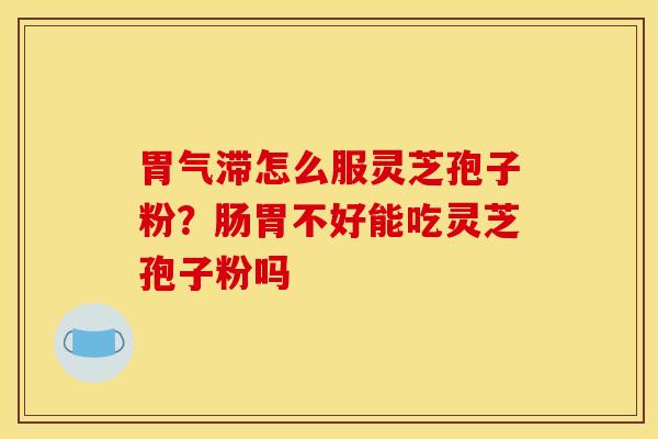 胃气滞怎么服灵芝孢子粉？肠胃不好能吃灵芝孢子粉吗