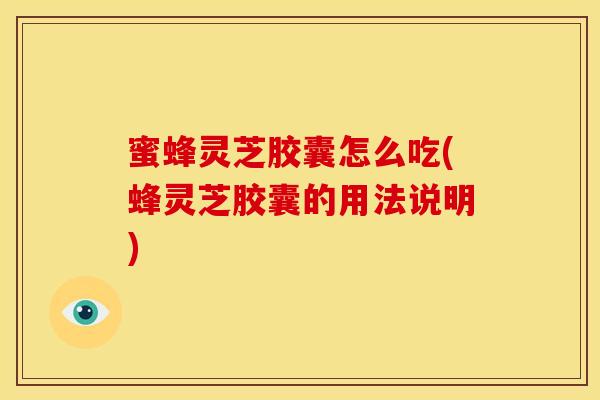 蜜蜂灵芝胶囊怎么吃(蜂灵芝胶囊的用法说明)