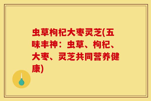 虫草枸杞大枣灵芝(五味丰神:虫草、枸杞、大枣、灵芝共同营养健康)