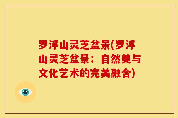 罗浮山灵芝盆景(罗浮山灵芝盆景:自然美与文化艺术的完美融合)