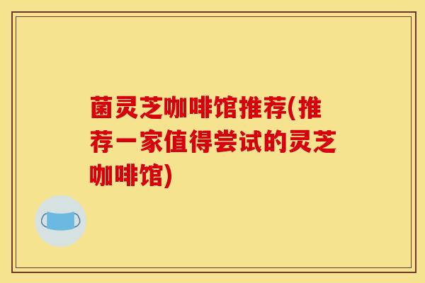 菌灵芝咖啡馆推荐(推荐一家值得尝试的灵芝咖啡馆)