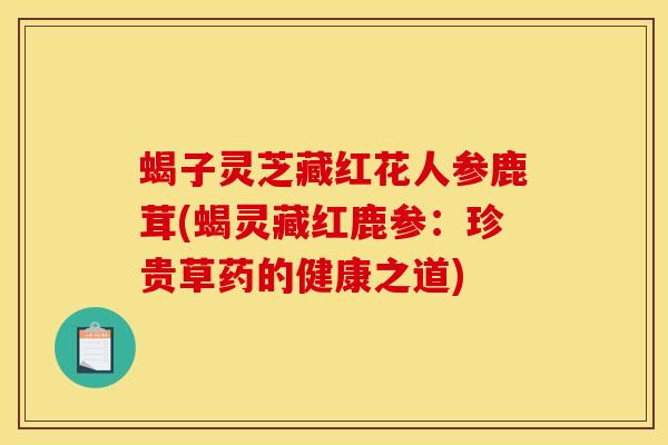 蝎子灵芝藏红花人参鹿茸(蝎灵藏红鹿参:珍贵草药的健康之道)
