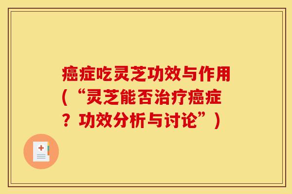 癌症吃灵芝功效与作用(“灵芝能否治疗癌症?功效分析与讨论”)