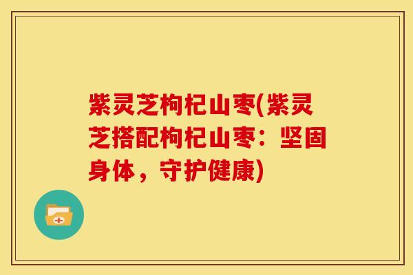 紫灵芝枸杞山枣(紫灵芝搭配枸杞山枣:坚固身体,守护健康)