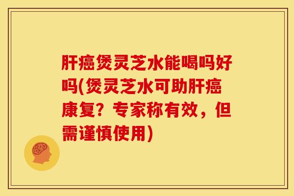 肝癌煲灵芝水能喝吗好吗(煲灵芝水可助肝癌康复？专家称有效，但需谨慎使用)