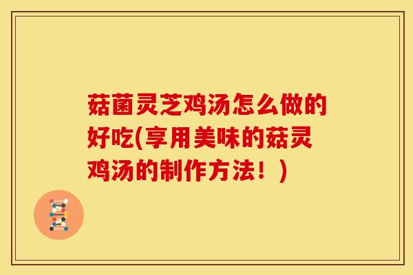 菇菌灵芝鸡汤怎么做的好吃(享用美味的菇灵鸡汤的制作方法！)