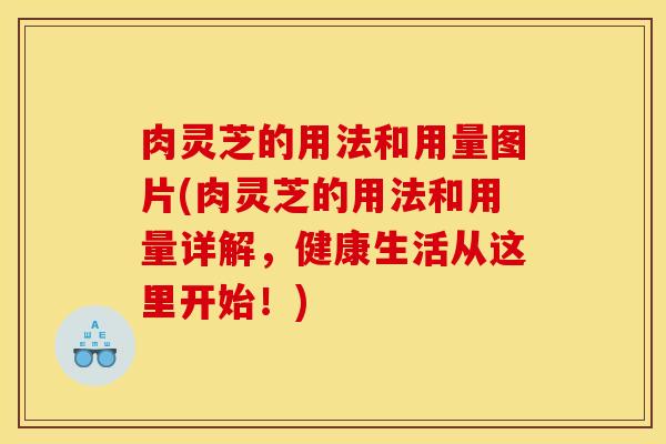 肉灵芝的用法和用量图片(肉灵芝的用法和用量详解,健康生活从这里开始!)